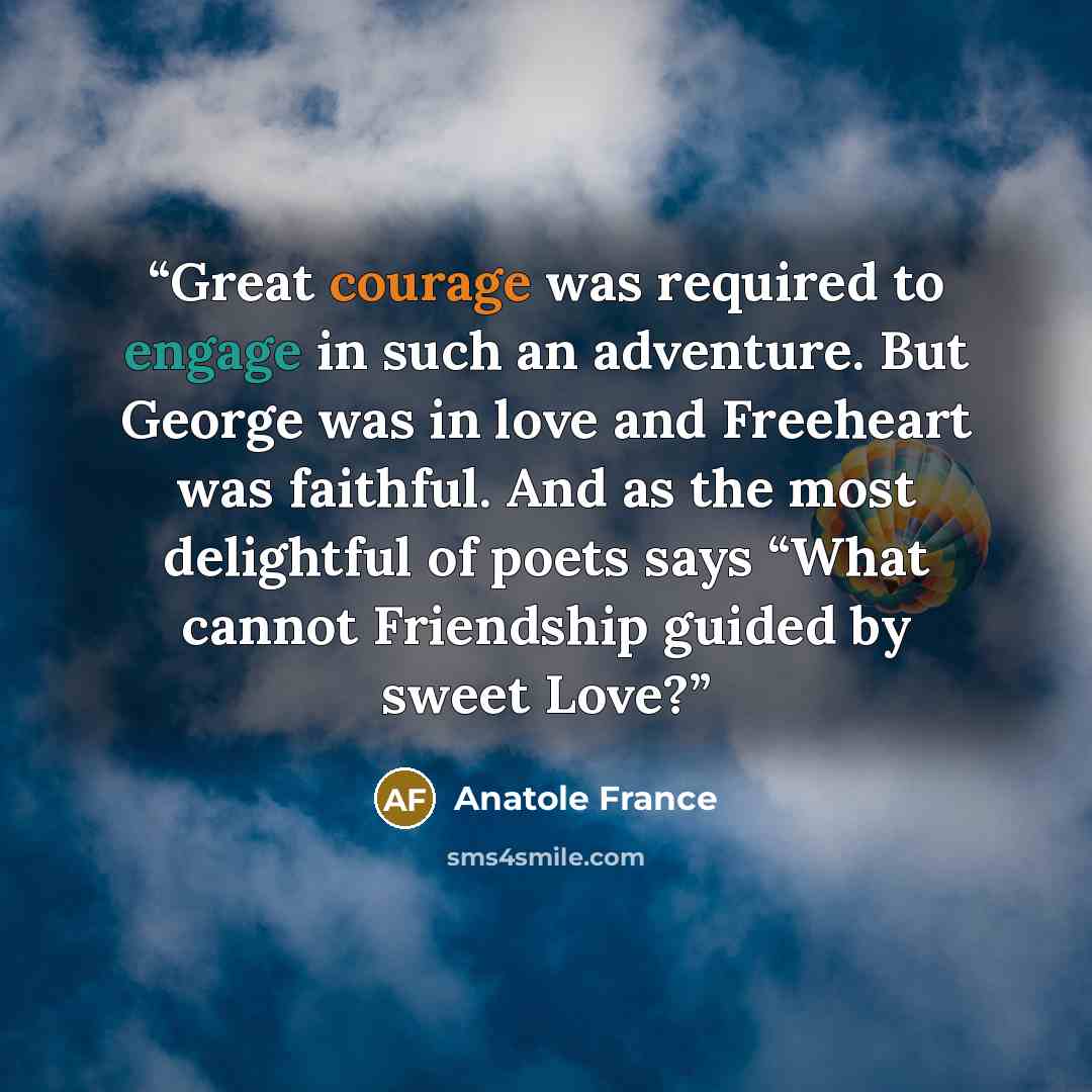 “Great courage was required to engage in such an adventure. But George was in love and Freeheart was faithful. And as the most delightful of poets says “What cannot Friendship guided by sweet Love?” quote by Anatole France