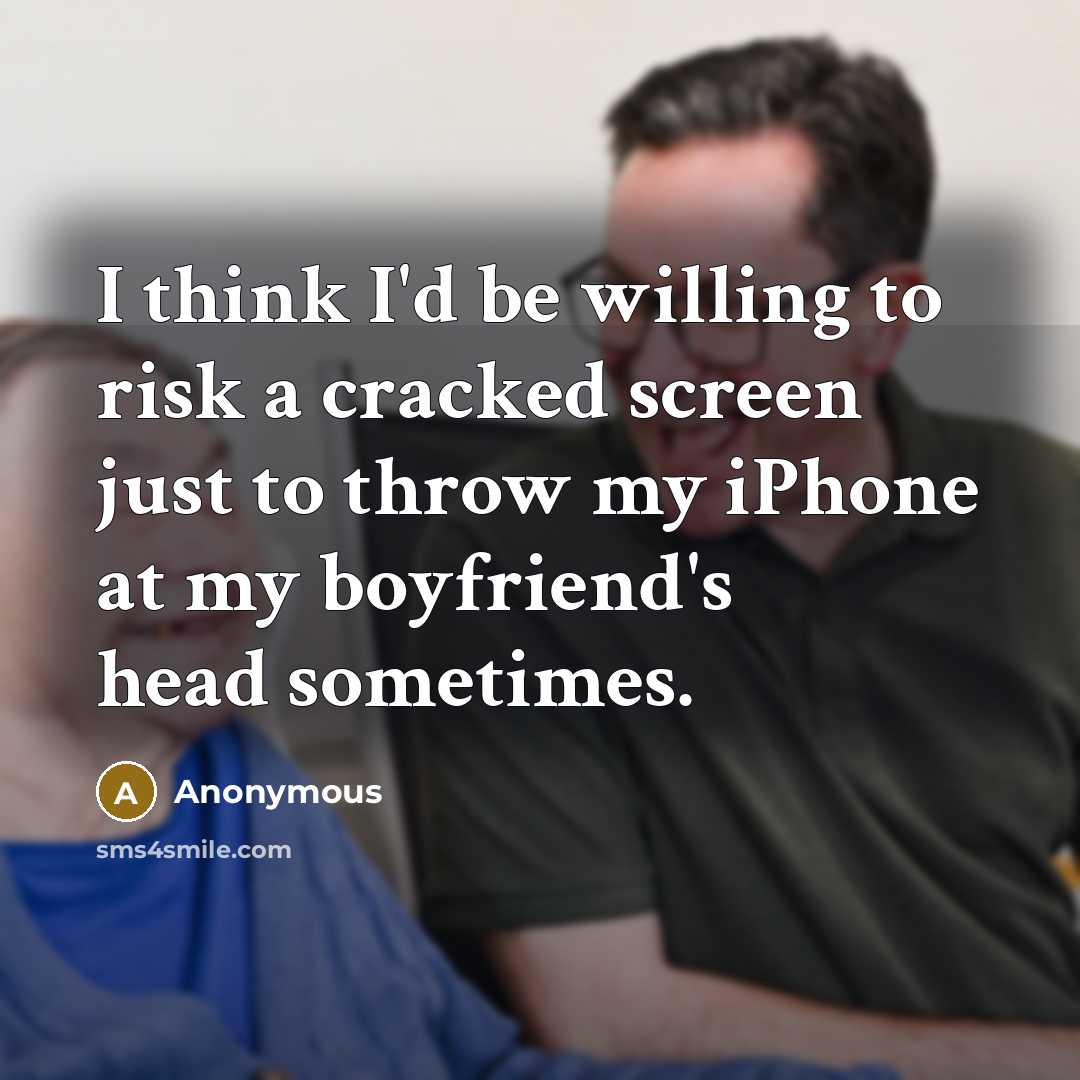 “I think I'd be willing to risk a cracked screen just to throw my iPhone at my boyfriend's head sometimes.” quote by Anonymous