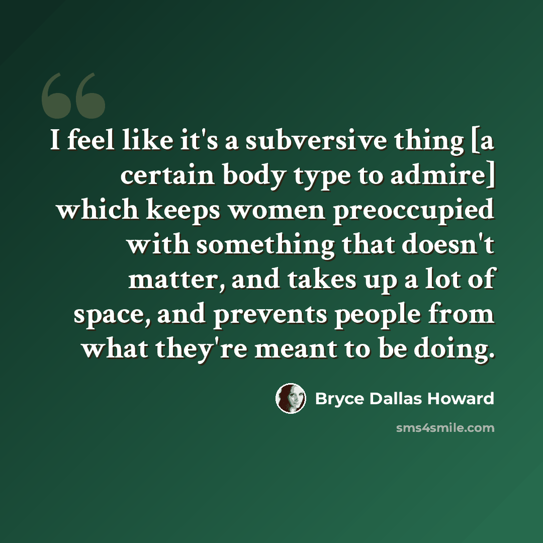 “I feel like it's a subversive thing [a certain body type to admire] which keeps women preoccupied with something that doesn't matter, and takes up a lot of space, and prevents people from what they're meant to be doing.” quote by Bryce Dallas Howard