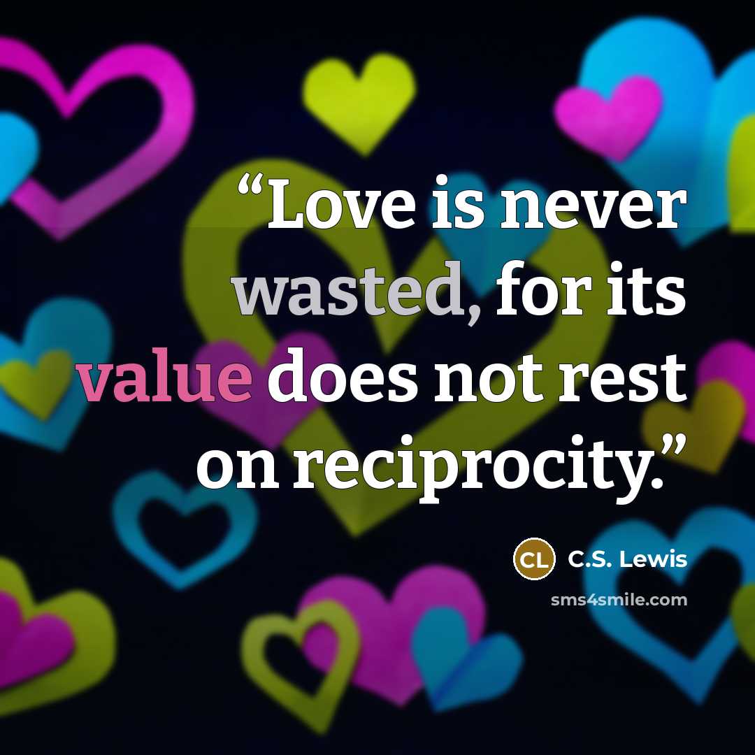 “Love is never wasted, for its value does not rest on reciprocity.” quote by C.S. Lewis