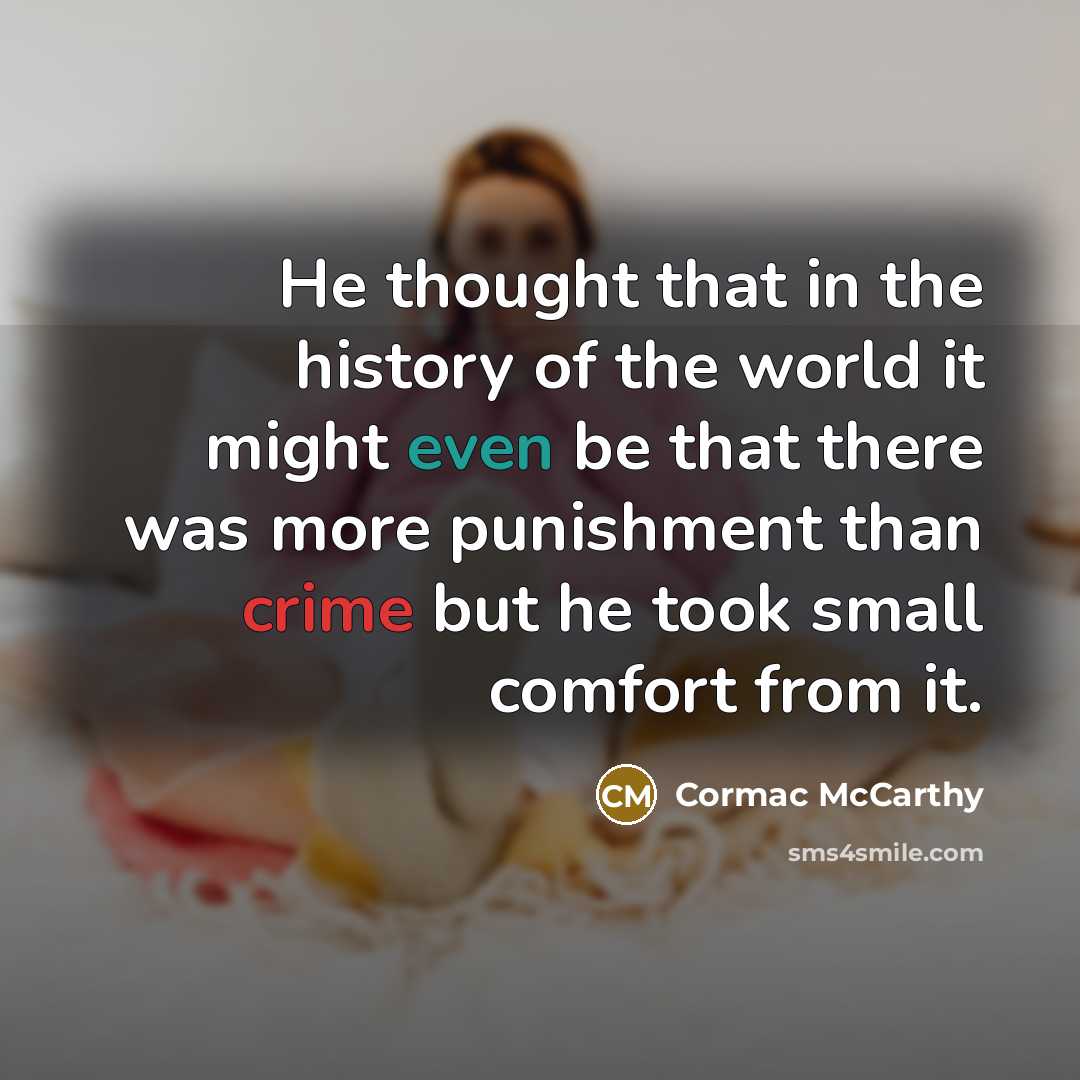 “He thought that in the history of the world it might even be that there was more punishment than crime but he took small comfort from it.” quote by Cormac McCarthy