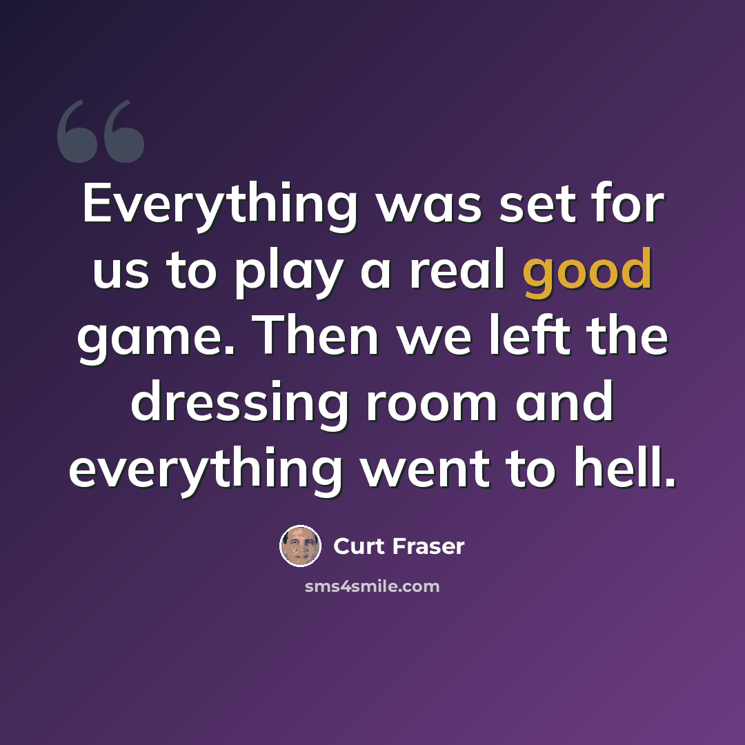 “Everything was set for us to play a real good game. Then we left the dressing room and everything went to hell.” quote by Curt Fraser