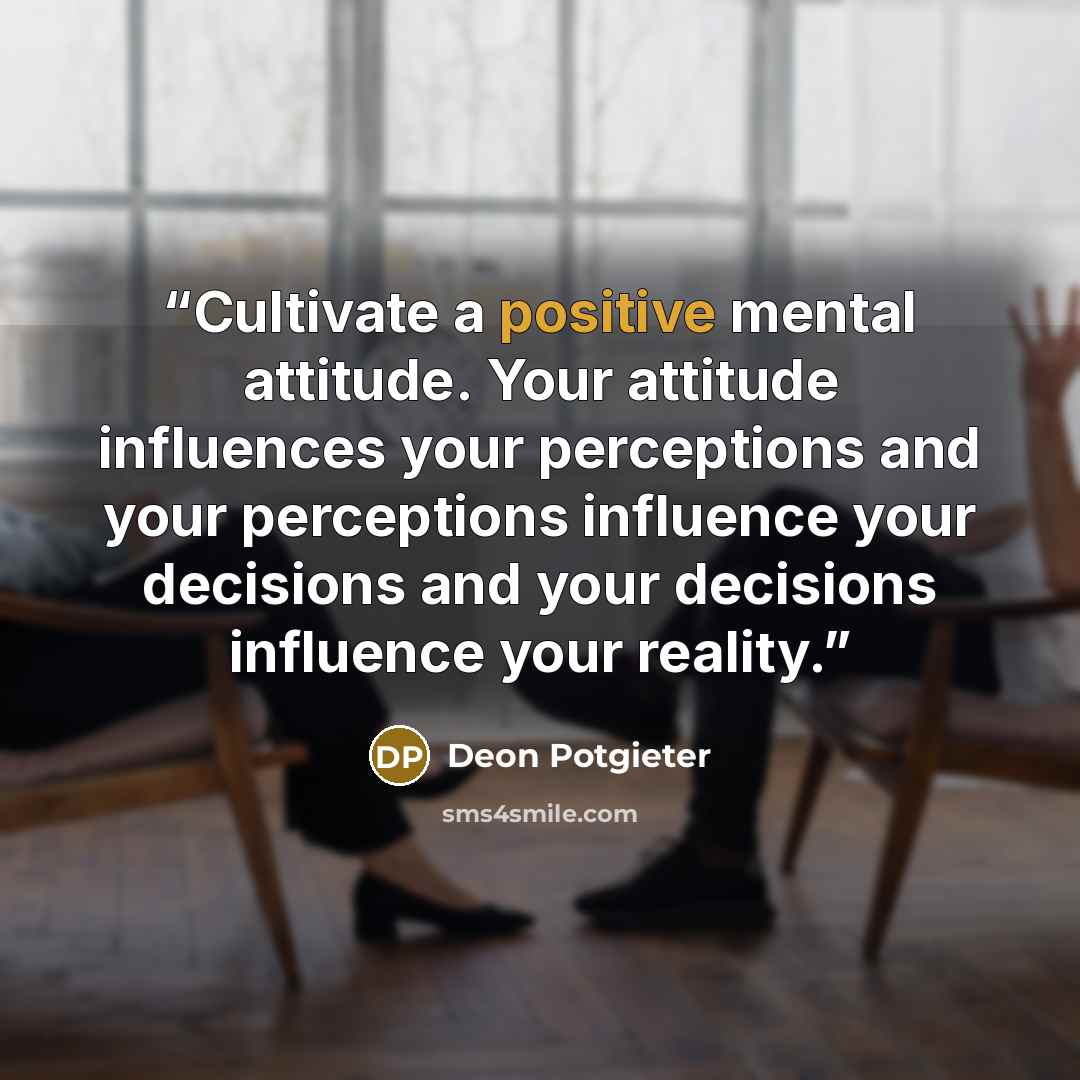 “Cultivate a positive mental attitude. Your attitude influences your perceptions and your perceptions influence your decisions and your decisions influence your reality.” quote by Deon Potgieter