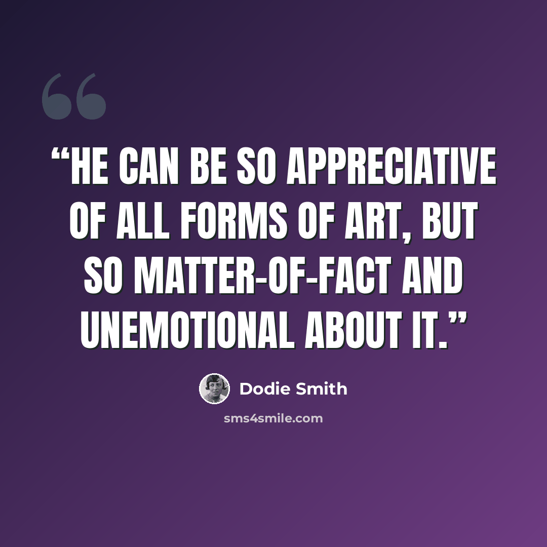 “He can be so appreciative of all forms of art, but so matter-of-fact and unemotional about it.” quote by Dodie Smith