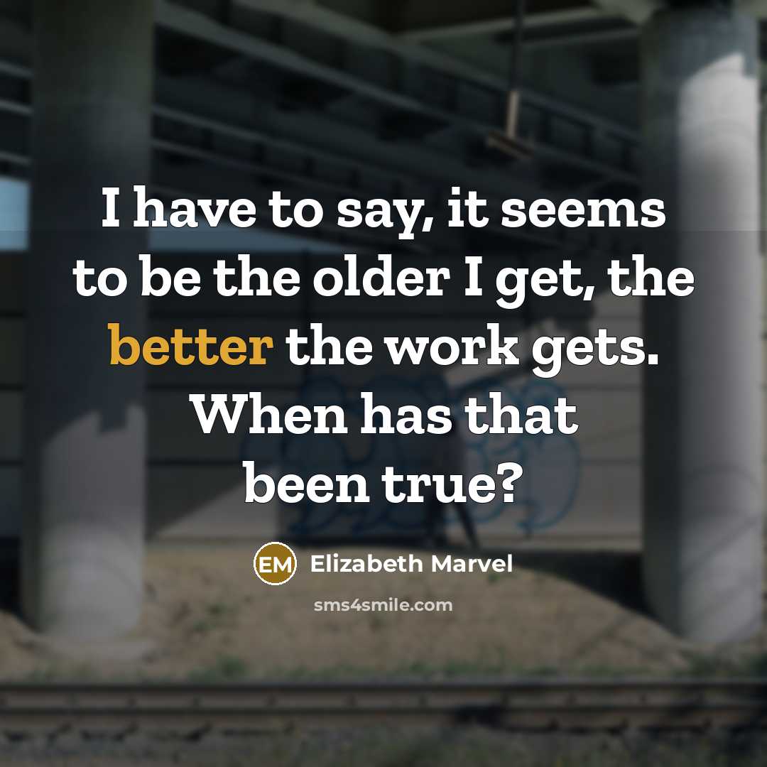 “I have to say, it seems to be the older I get, the better the work gets. When has that been true?” quote by Elizabeth Marvel