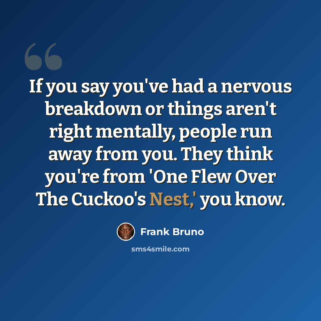 “If you say you've had a nervous breakdown or things aren't right mentally, people run away from you. They think you're from 'One Flew Over The Cuckoo's Nest,' you know.” quote by Frank Bruno
