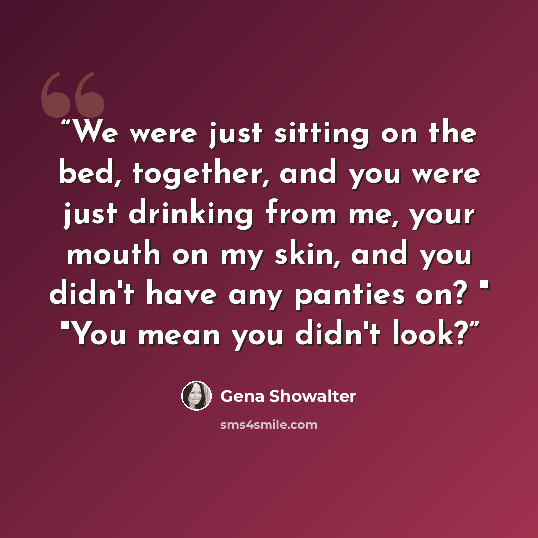 “We were just sitting on the bed, together, and you were just drinking from me, your mouth on my skin, and you didn't have any panties on? " "You mean you didn't look?” quote by Gena Showalter