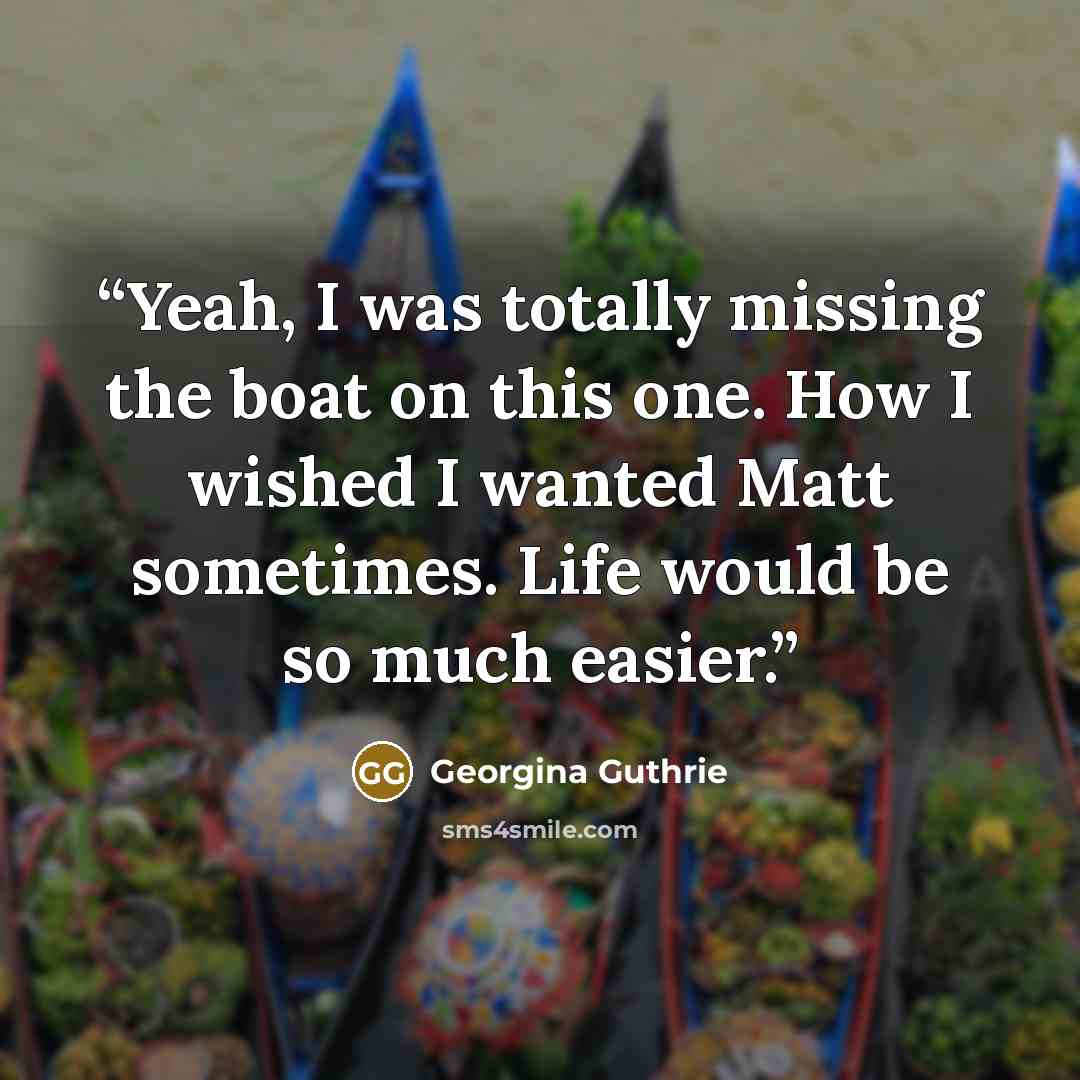 “Yeah, I was totally missing the boat on this one. How I wished I wanted Matt sometimes. Life would be so much easier.” quote by Georgina Guthrie