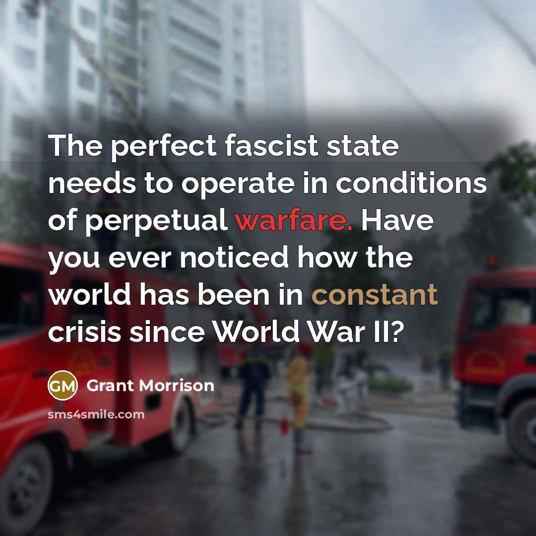 “The perfect fascist state needs to operate in conditions of perpetual warfare. Have you ever noticed how the world has been in constant crisis since World War II?” quote by Grant Morrison