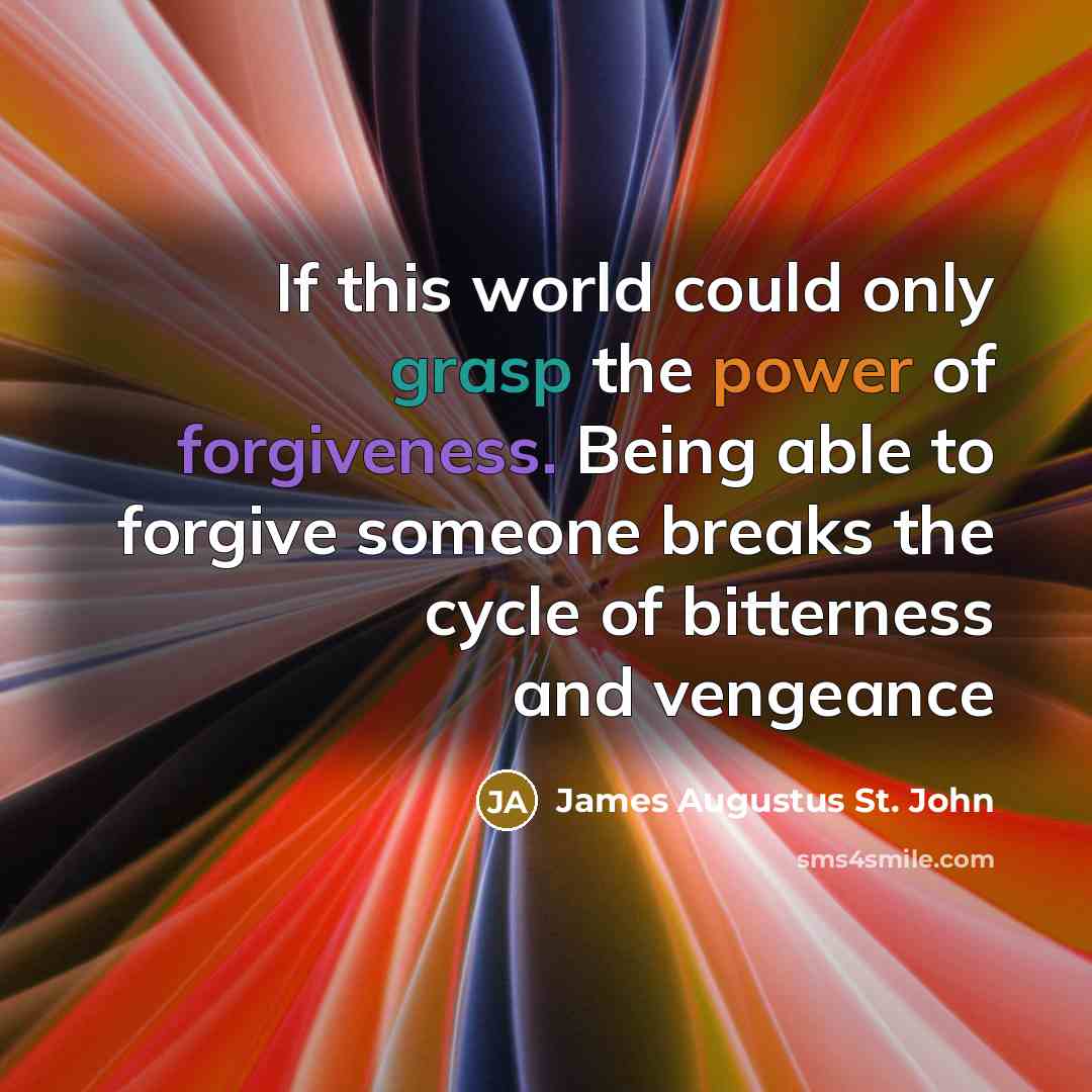 “If this world could only grasp the power of forgiveness. Being able to forgive someone breaks the cycle of bitterness and vengeance” quote by James Augustus St. John