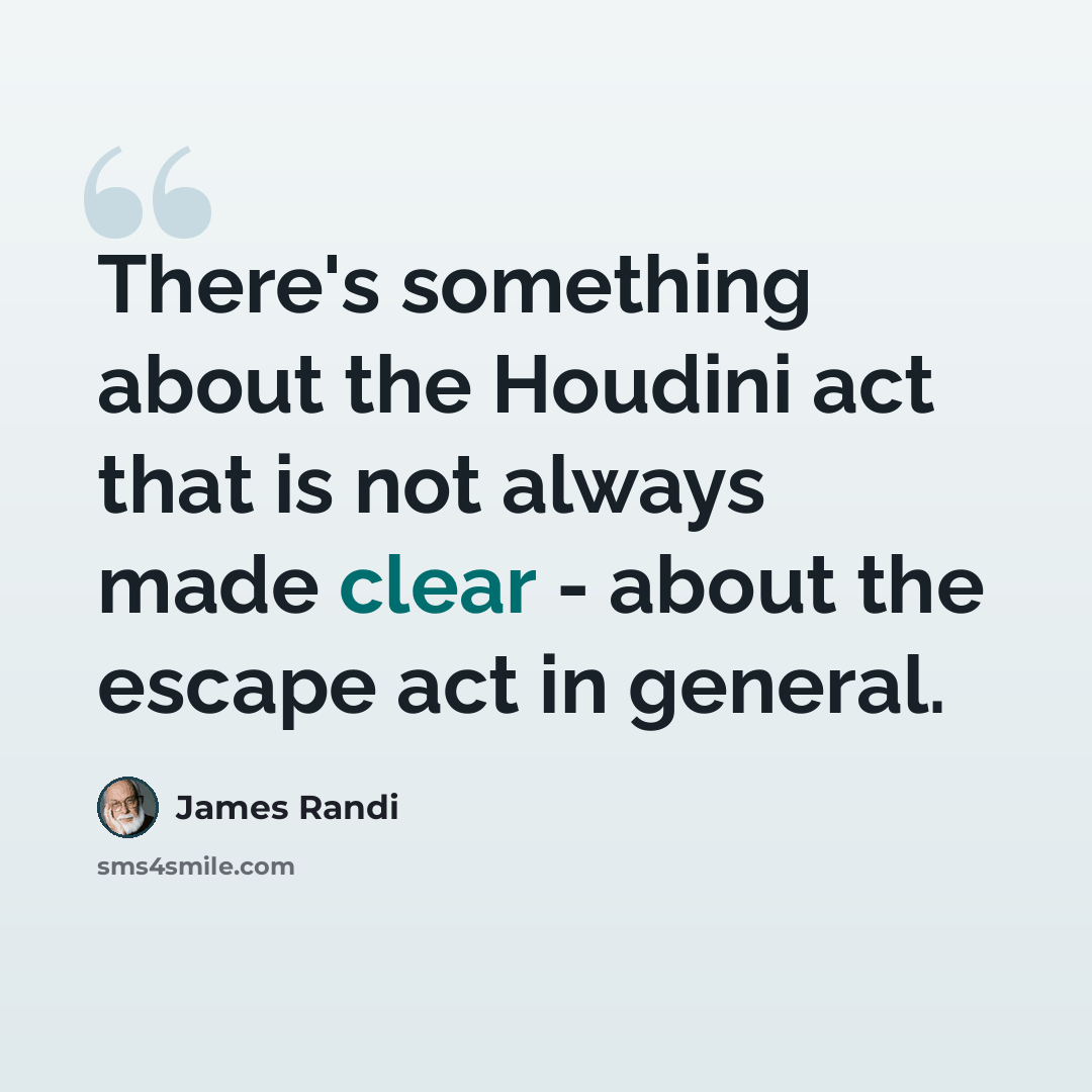 “There's something about the Houdini act that is not always made clear - about the escape act in general.” quote by James Randi
