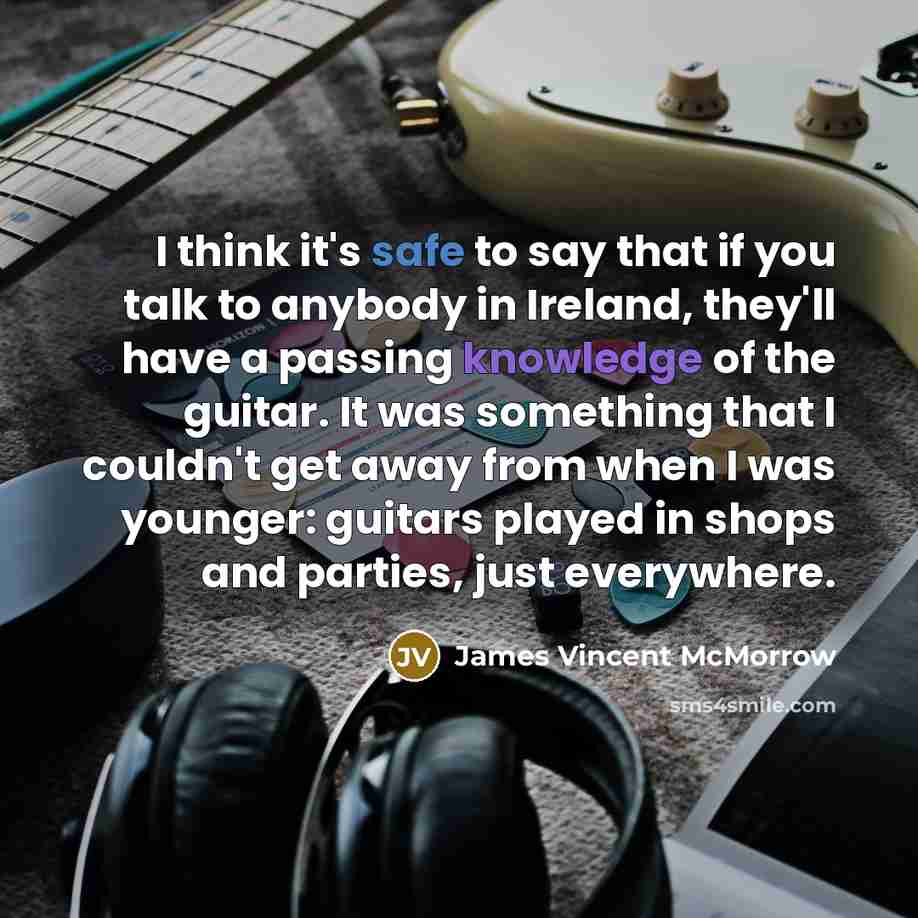 “I think it's safe to say that if you talk to anybody in Ireland, they'll have a passing knowledge of the guitar. It was something that I couldn't get away from when I was younger: guitars played in shops and parties, just everywhere.” quote by James Vincent McMorrow