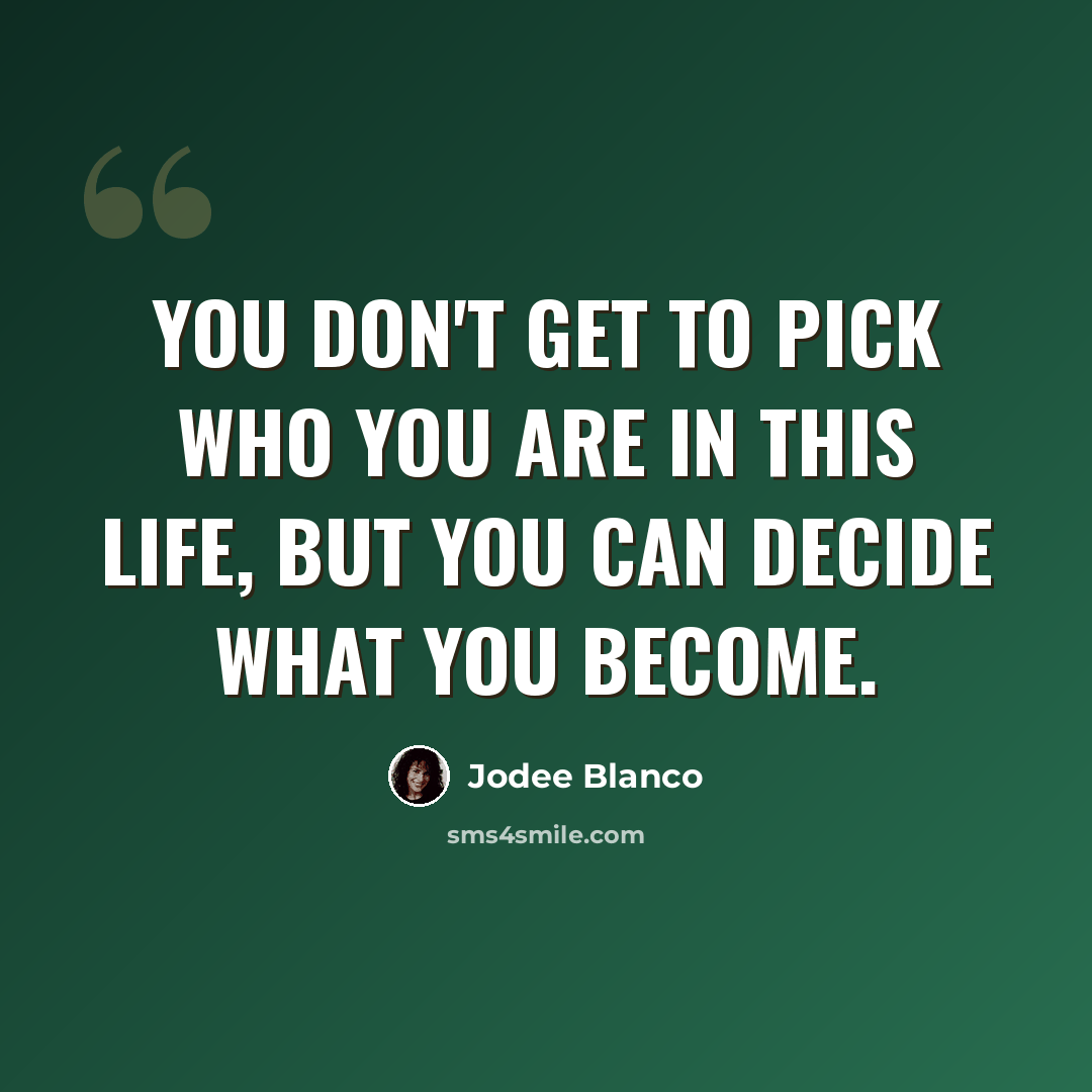 “You don't get to pick who you are in this life, but you can decide what you become.” quote by Jodee Blanco