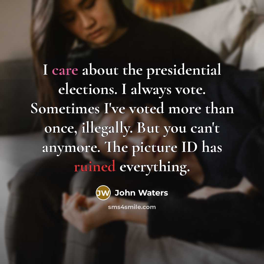 “I care about the presidential elections. I always vote. Sometimes I've voted more than once, illegally. But you can't anymore. The picture ID has ruined everything.” quote by John Waters