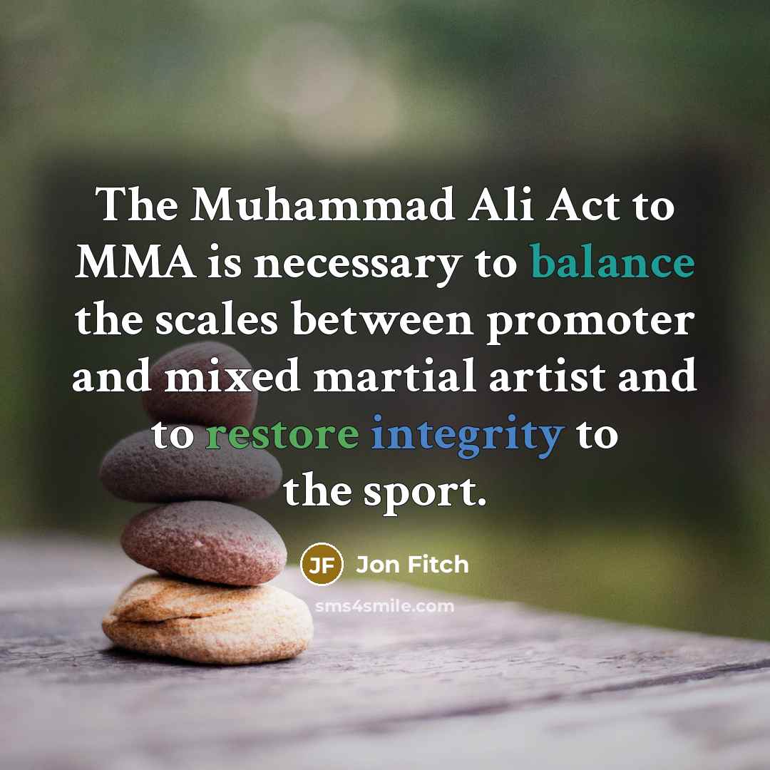 “The Muhammad Ali Act to MMA is necessary to balance the scales between promoter and mixed martial artist and to restore integrity to the sport.” quote by Jon Fitch