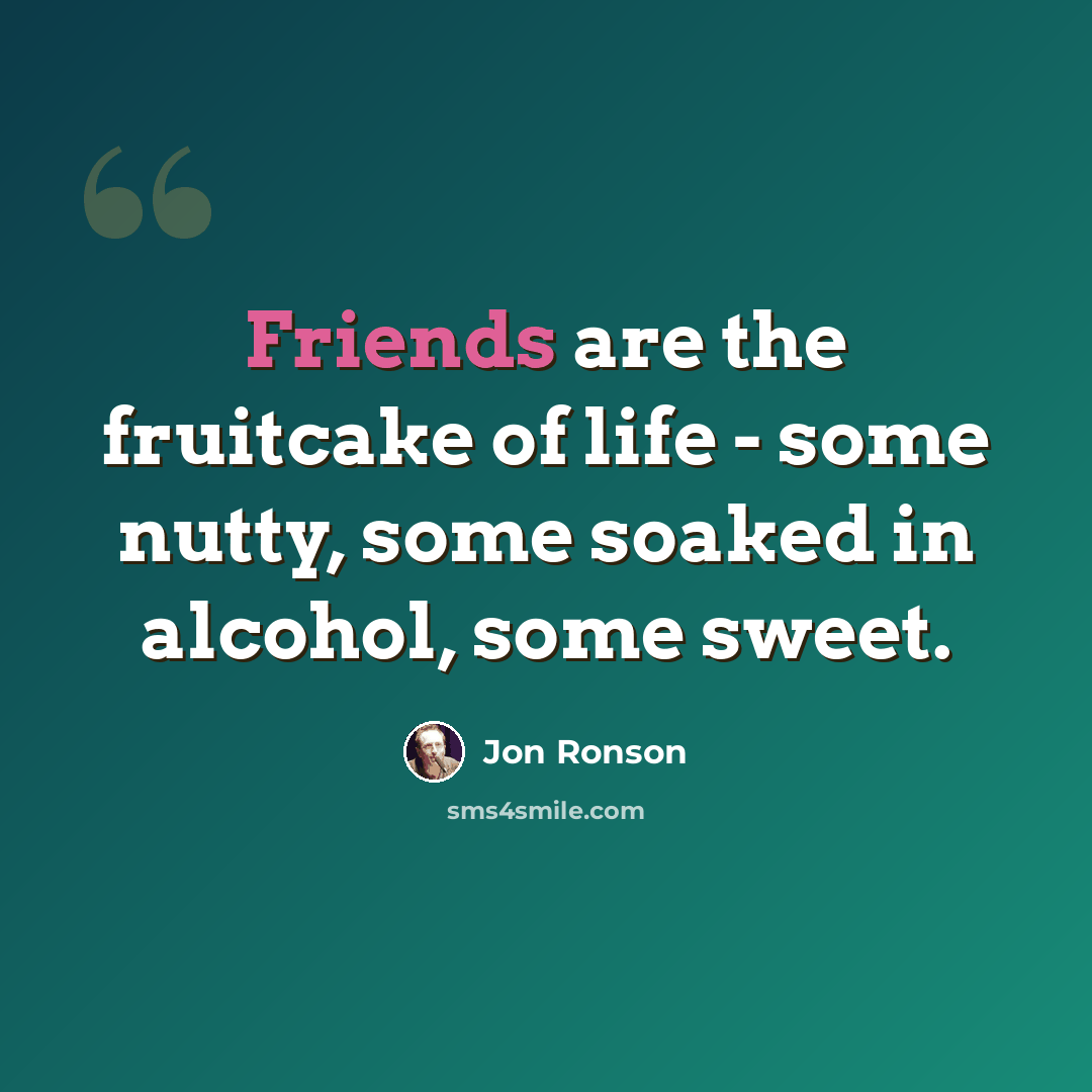 “Friends are the fruitcake of life - some nutty, some soaked in alcohol, some sweet.” quote by Jon Ronson