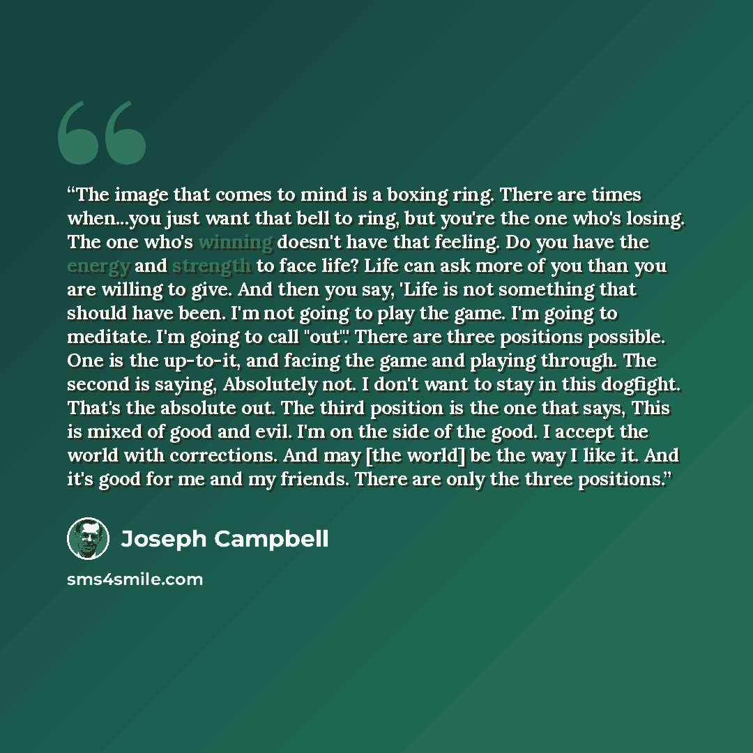 “The image that comes to mind is a boxing ring. There are times when...you just want that bell to ring, but you're the one who's losing. The one who's winning doesn't have that feeling. Do you have the energy and strength to face life? Life can ask more of you than you are willing to give. And then…” quote by Joseph Campbell