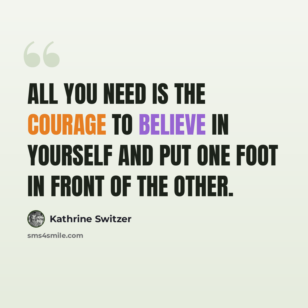 “All you need is the courage to believe in yourself and put one foot in front of the other.” quote by Kathrine Switzer