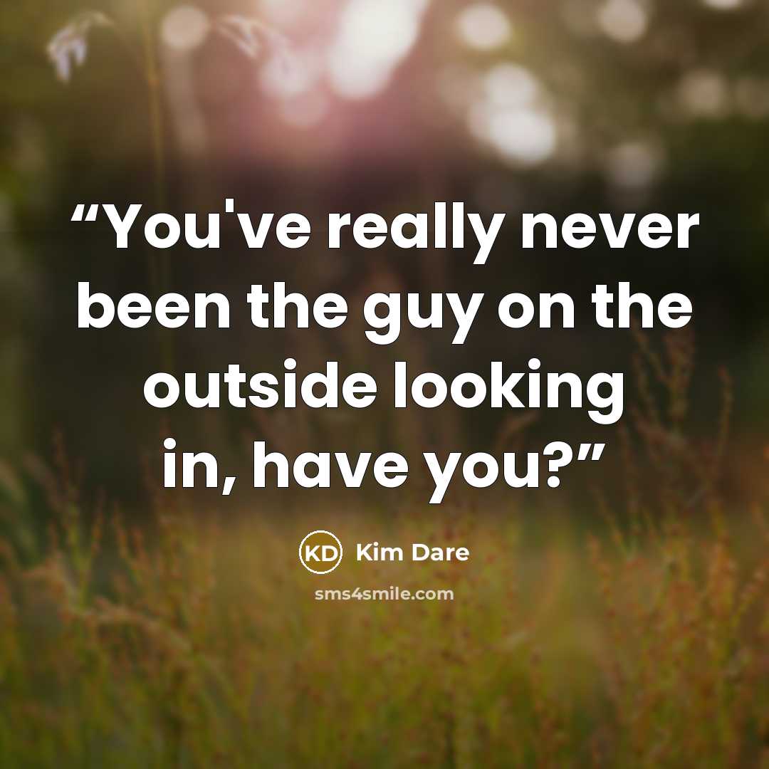 “You've really never been the guy on the outside looking in, have you?” quote by Kim Dare