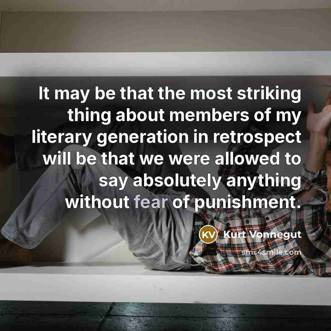 “It may be that the most striking thing about members of my literary generation in retrospect will be that we were allowed to say absolutely anything without fear of punishment.” quote by Kurt Vonnegut