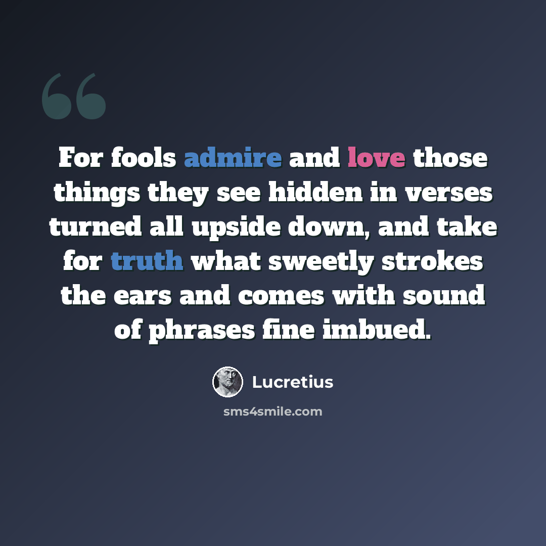 “For fools admire and love those things they see hidden in verses turned all upside down, and take for truth what sweetly strokes the ears and comes with sound of phrases fine imbued.” quote by Lucretius