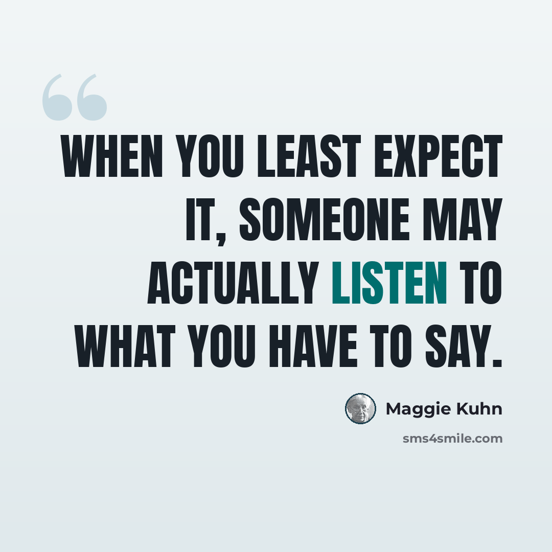 “When you least expect it, someone may actually listen to what you have to say.” quote by Maggie Kuhn