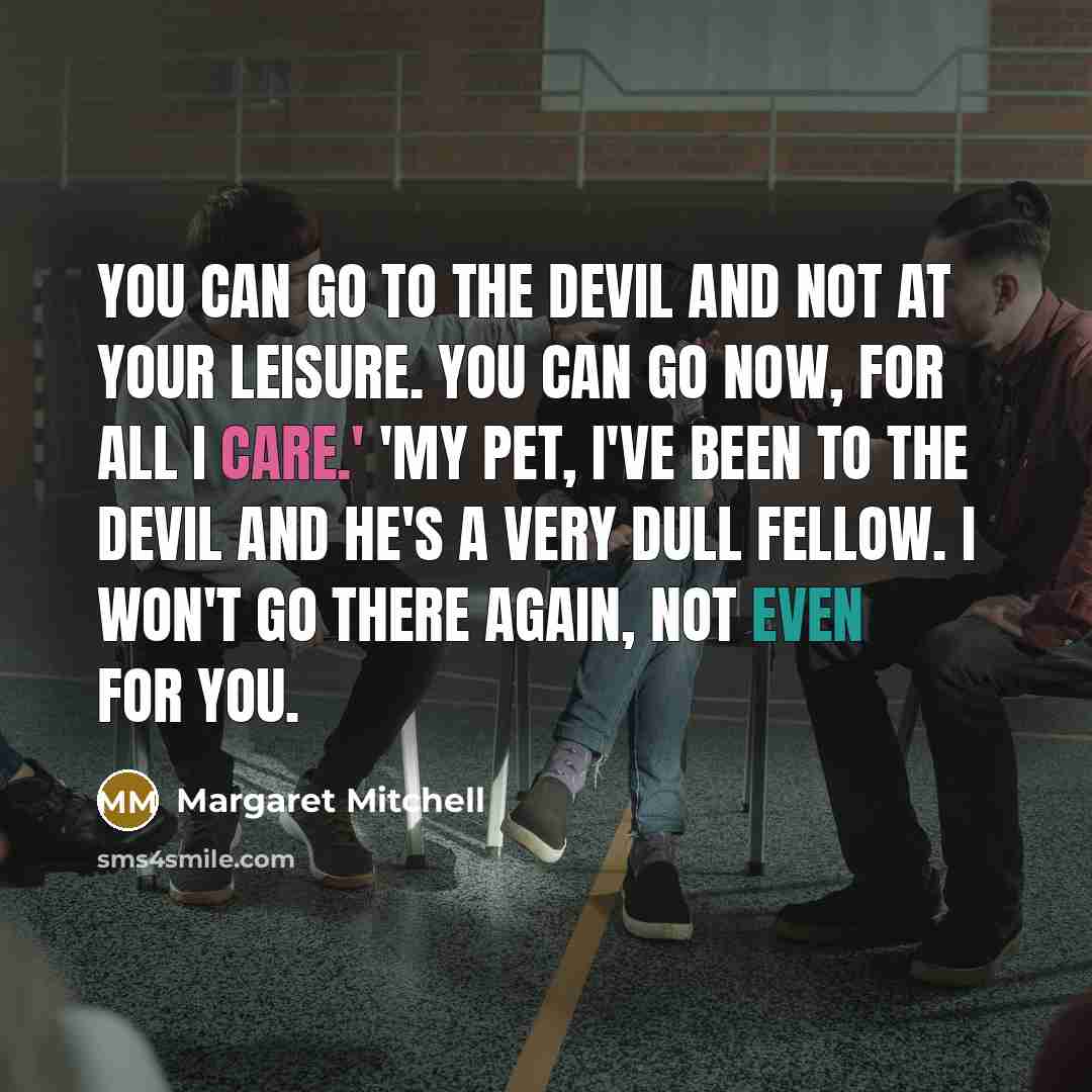“you can go to the Devil and not at your leisure. You can go now, for all I care.' 'My pet, I've been to the Devil and he's a very dull fellow. I won't go there again, not even for you.” quote by Margaret Mitchell