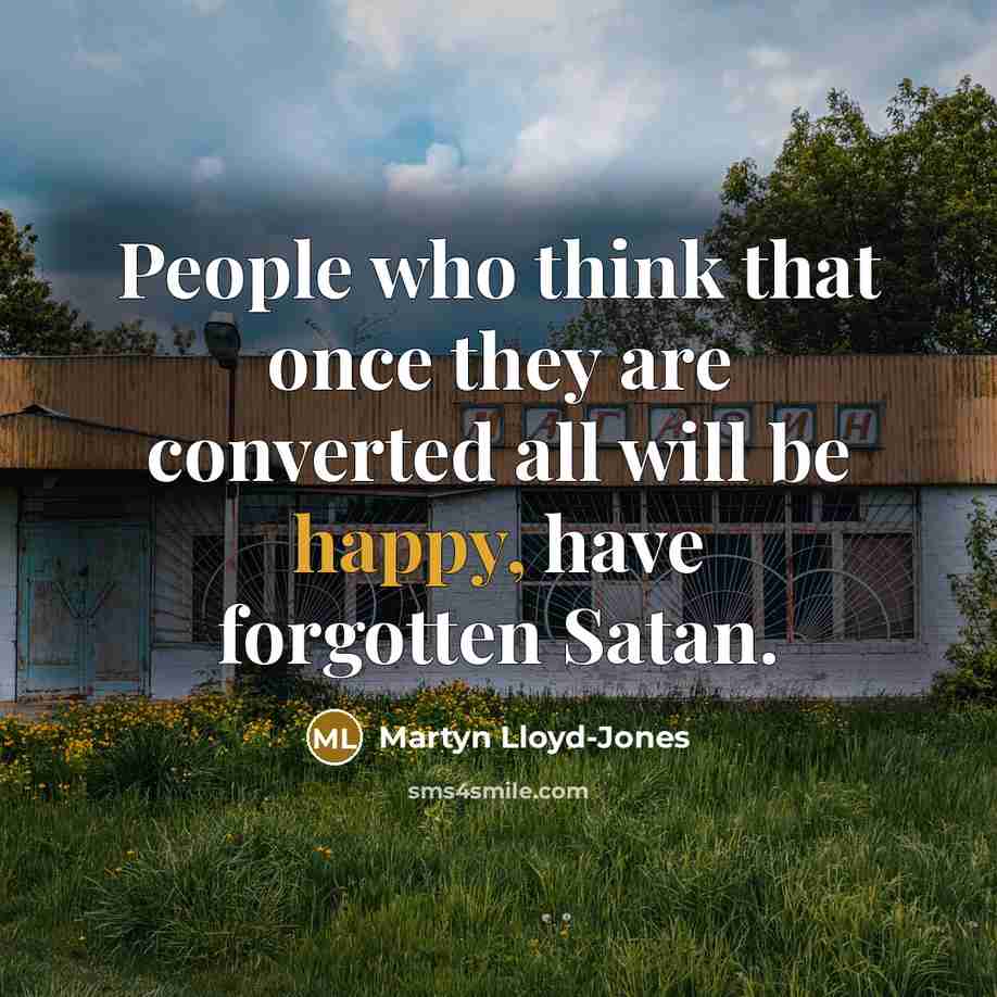 “People who think that once they are converted all will be happy, have forgotten Satan.” quote by Martyn Lloyd-Jones