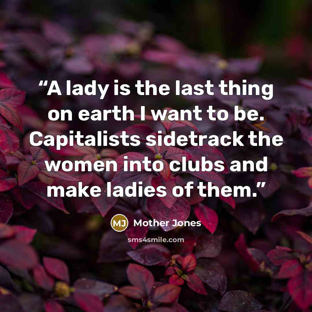 “A lady is the last thing on earth I want to be. Capitalists sidetrack the women into clubs and make ladies of them.” quote by Mother Jones