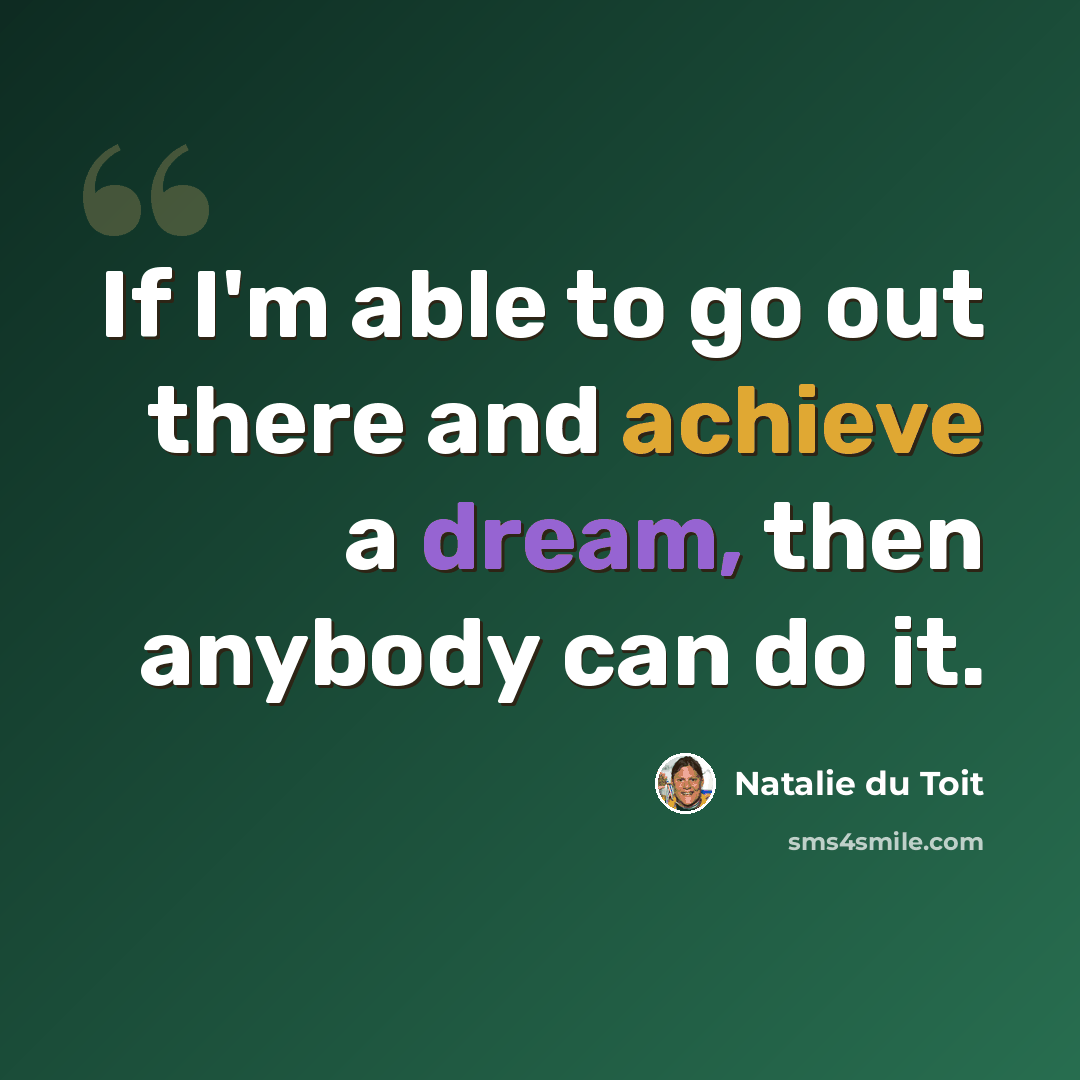 “If I'm able to go out there and achieve a dream, then anybody can do it.” quote by Natalie du Toit