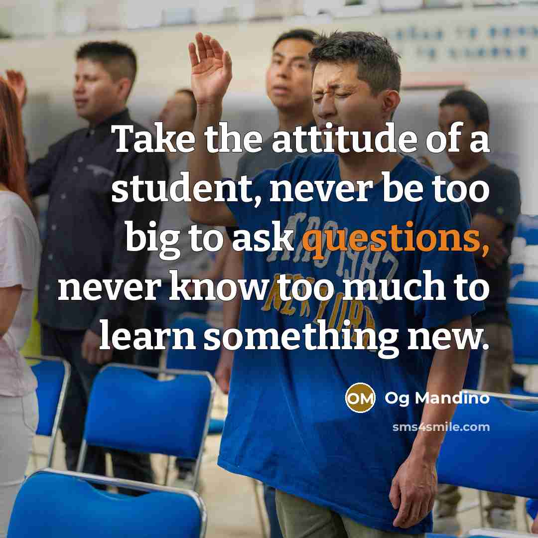 “Take the attitude of a student, never be too big to ask questions, never know too much to learn something new.” quote by Og Mandino