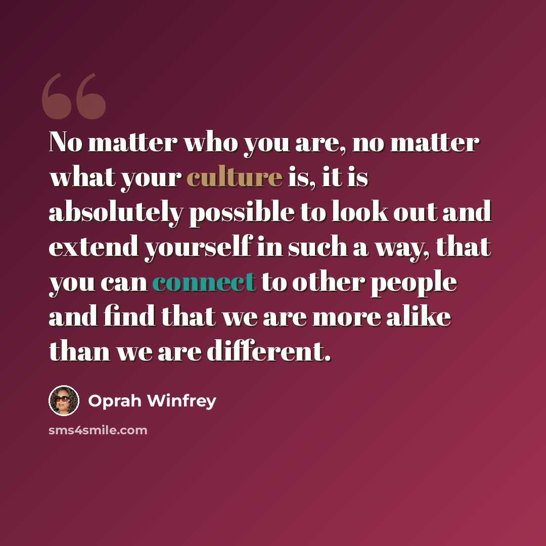 “No matter who you are, no matter what your culture is, it is absolutely possible to look out and extend yourself in such a way, that you can connect to other people and find that we are more alike than we are different.” quote by Oprah Winfrey