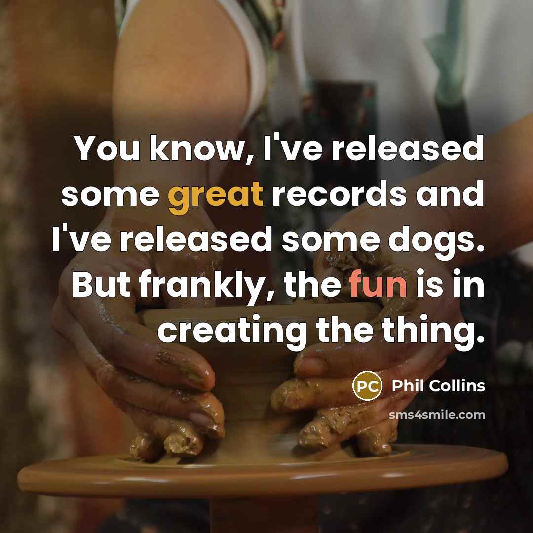 “You know, I've released some great records and I've released some dogs. But frankly, the fun is in creating the thing.” quote by Phil Collins