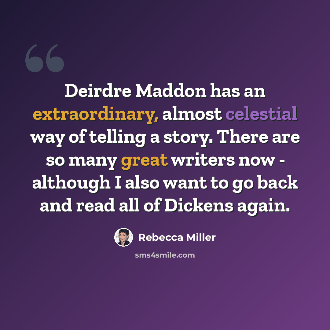 “Deirdre Maddon has an extraordinary, almost celestial way of telling a story. There are so many great writers now - although I also want to go back and read all of Dickens again.” quote by Rebecca Miller