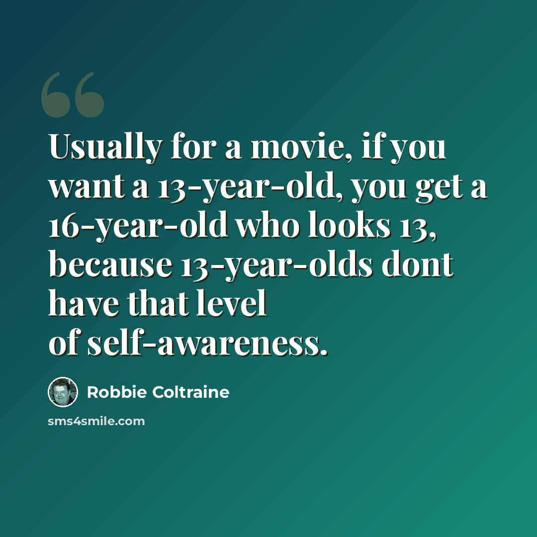 “Usually for a movie, if you want a 13-year-old, you get a 16-year-old who looks 13, because 13-year-olds dont have that level of self-awareness.” quote by Robbie Coltraine