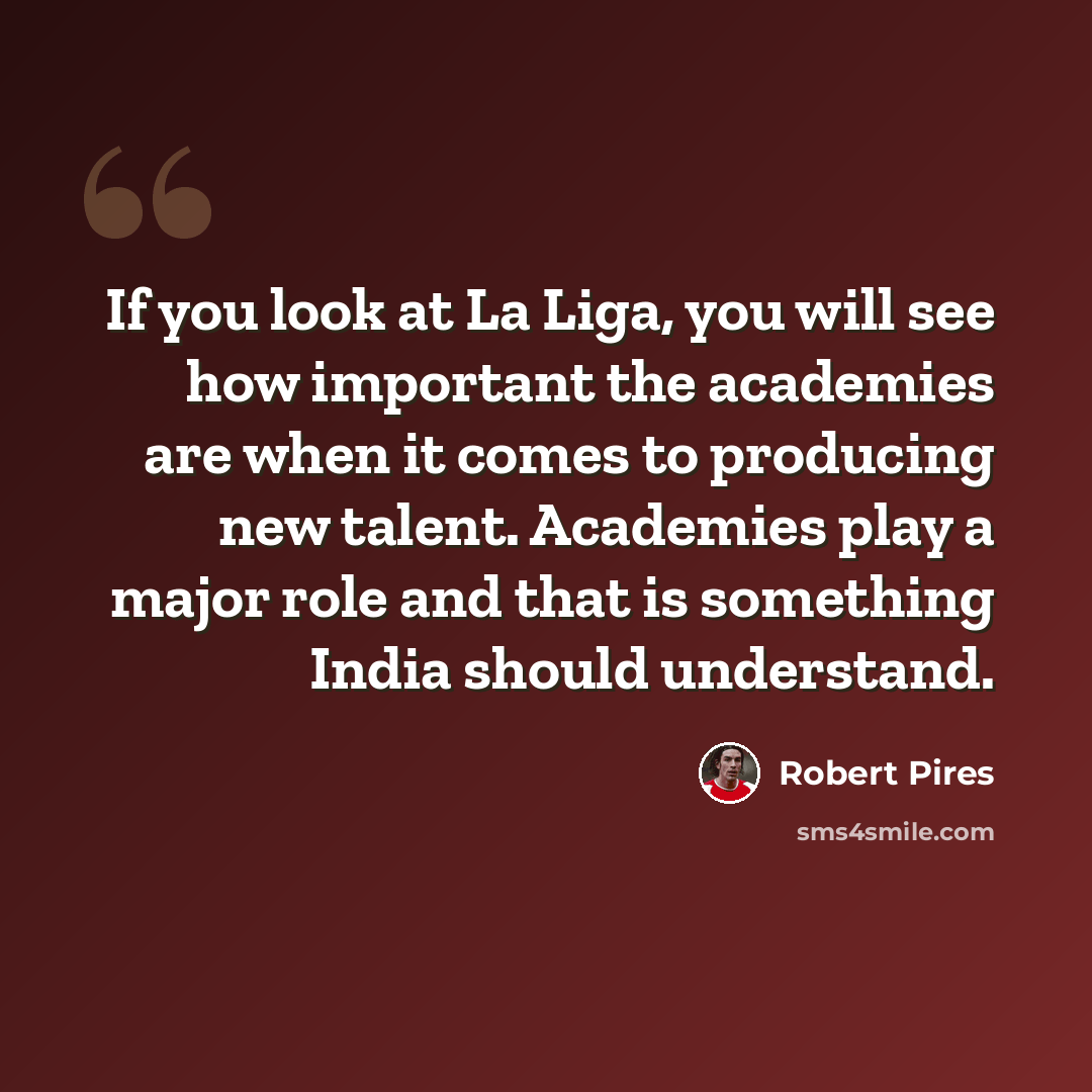 “If you look at La Liga, you will see how important the academies are when it comes to producing new talent. Academies play a major role and that is something India should understand.” quote by Robert Pires