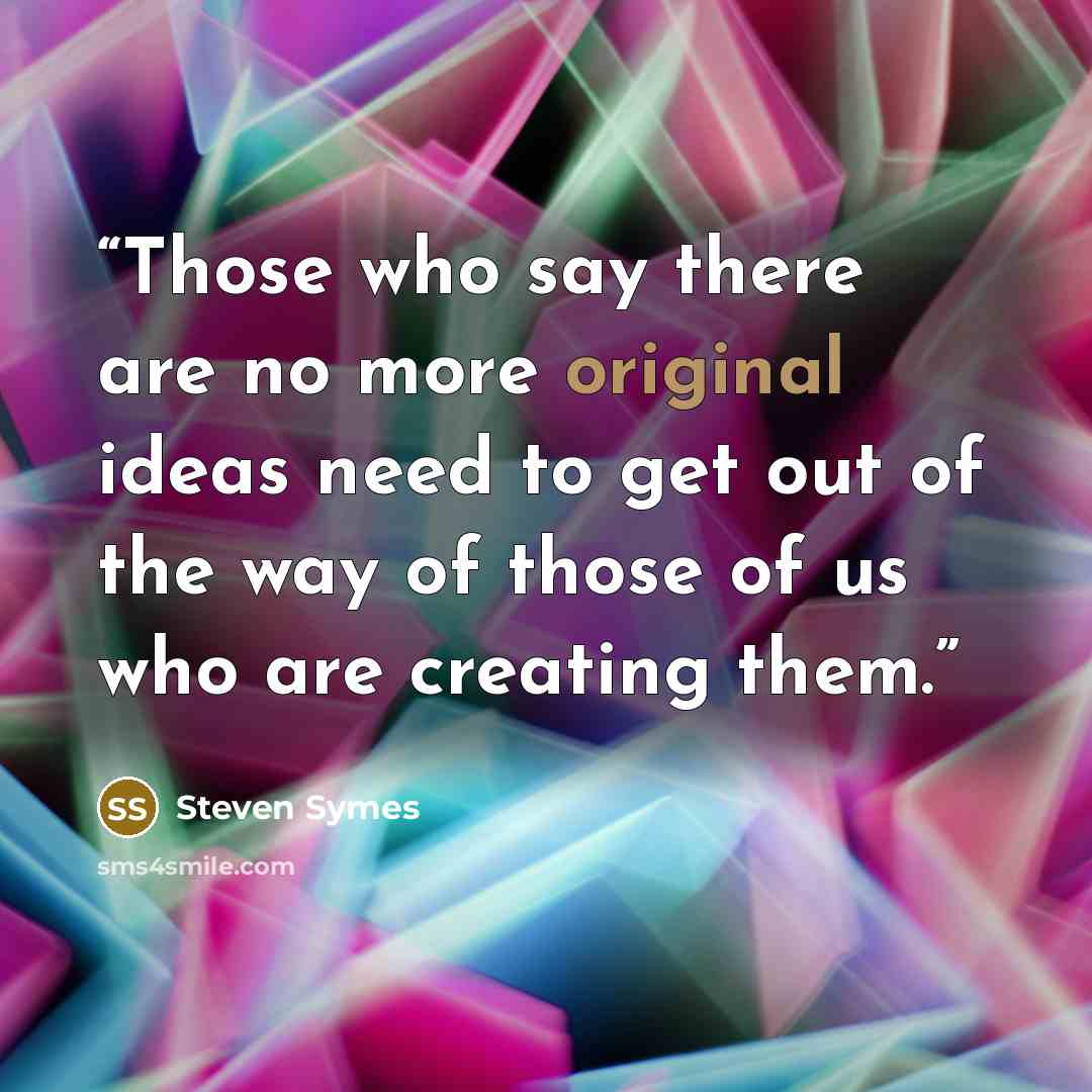 “Those who say there are no more original ideas need to get out of the way of those of us who are creating them.” quote by Steven Symes