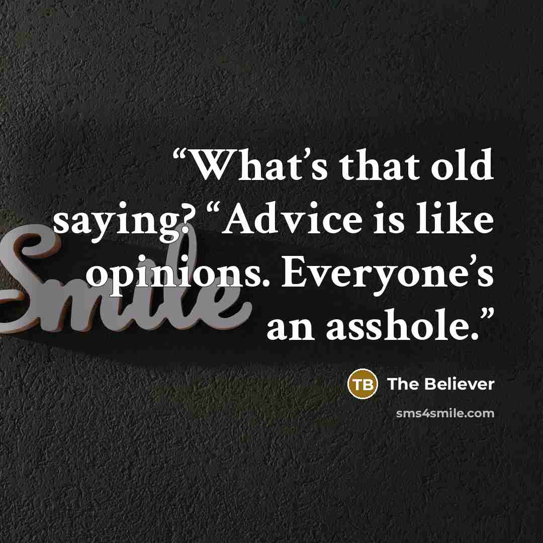 “What’s that old saying? “Advice is like opinions. Everyone’s an asshole.” quote by The Believer