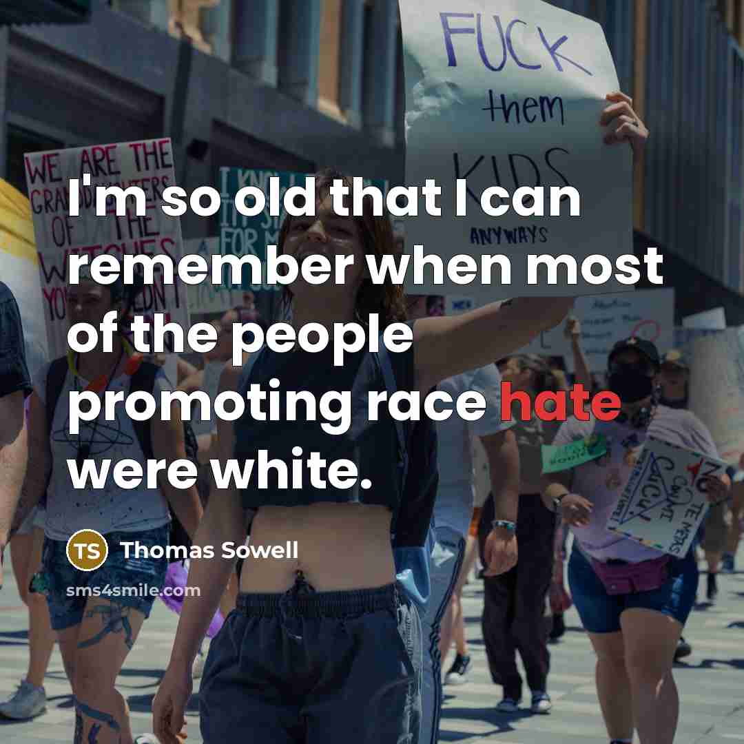 “I'm so old that I can remember when most of the people promoting race hate were white.” quote by Thomas Sowell