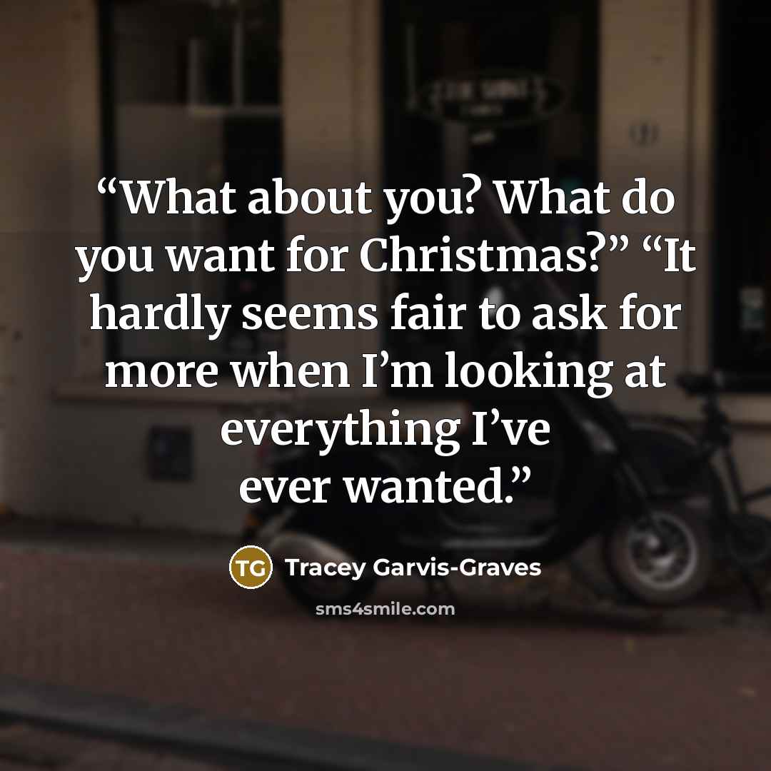 “What about you? What do you want for Christmas?” “It hardly seems fair to ask for more when I’m looking at everything I’ve ever wanted.” quote by Tracey Garvis-Graves