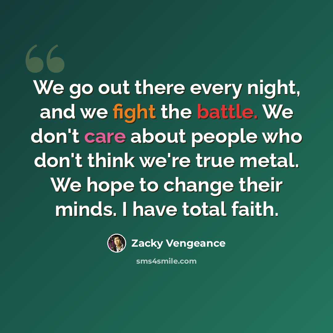 “We go out there every night, and we fight the battle. We don't care about people who don't think we're true metal. We hope to change their minds. I have total faith.” quote by Zacky Vengeance