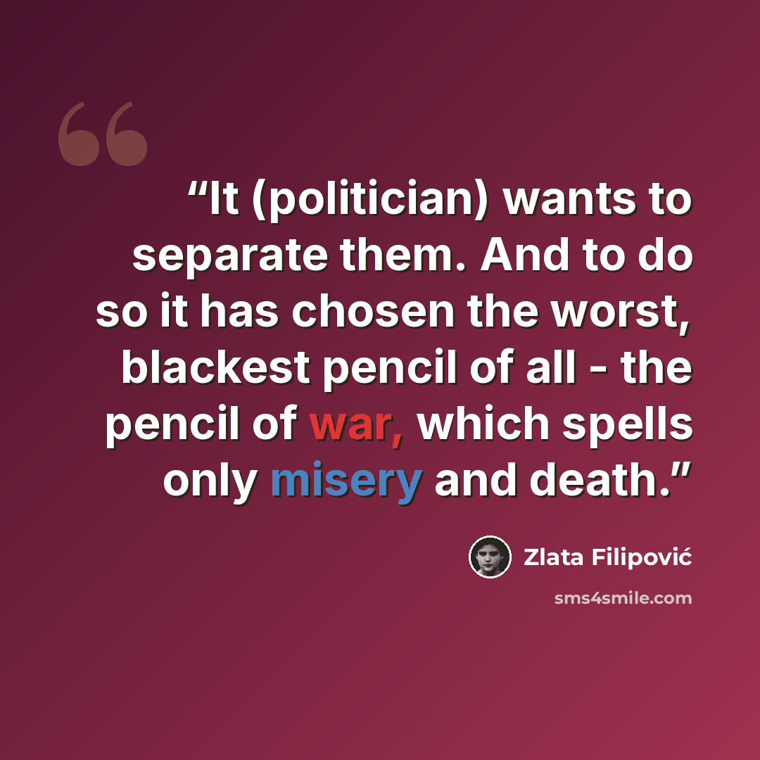 “It (politician) wants to separate them. And to do so it has chosen the worst, blackest pencil of all - the pencil of war, which spells only misery and death.” quote by Zlata Filipović