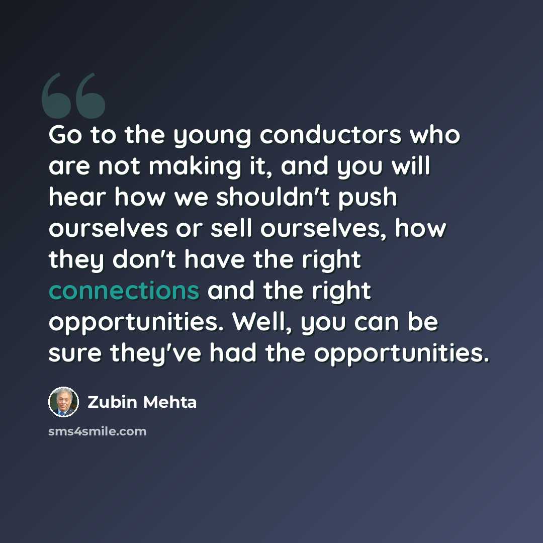 “Go to the young conductors who are not making it, and you will hear how we shouldn't push ourselves or sell ourselves, how they don't have the right connections and the right opportunities. Well, you can be sure they've had the opportunities.” quote by Zubin Mehta