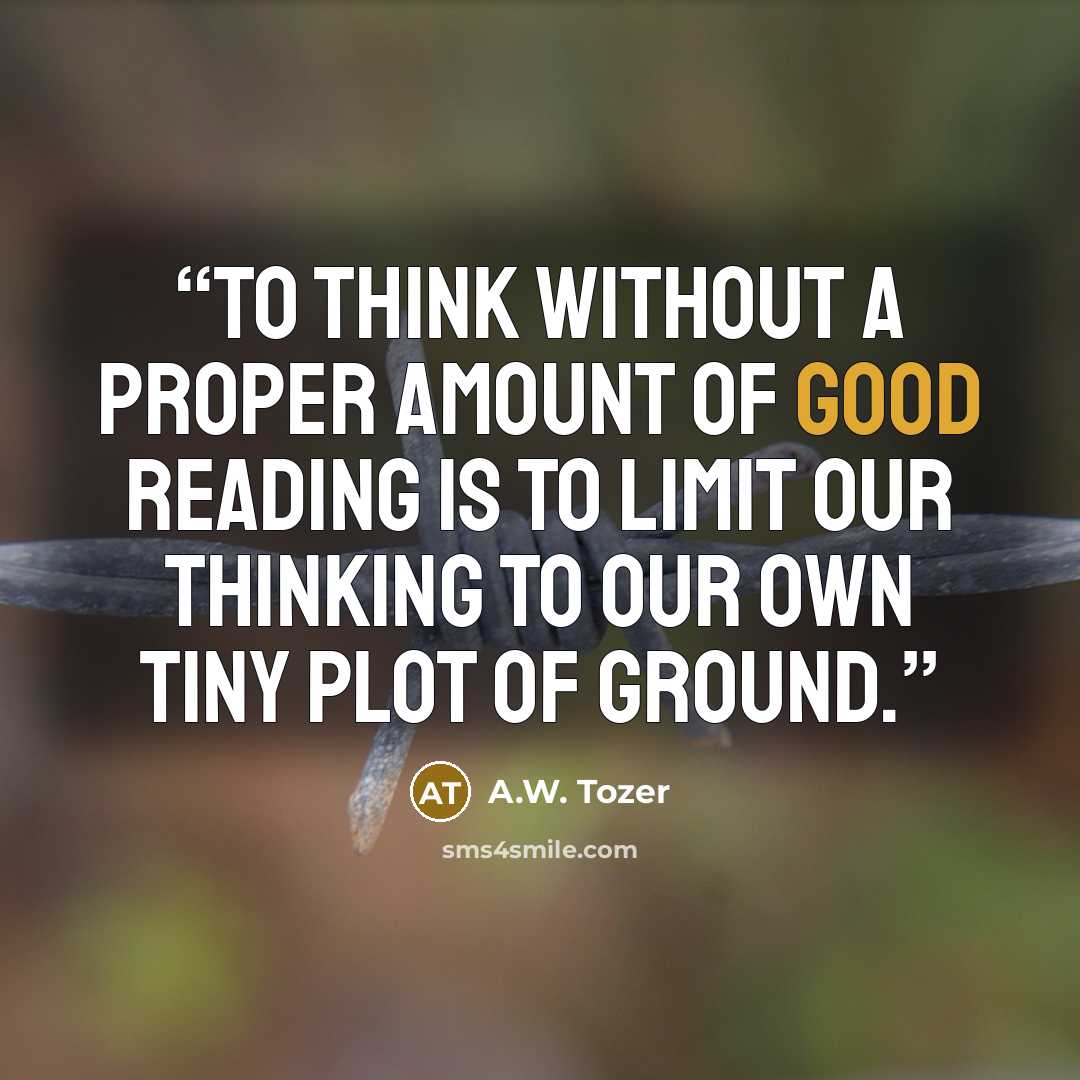 “To think without a proper amount of good reading is to limit our thinking to our own tiny plot of ground.” quote by A.W. Tozer