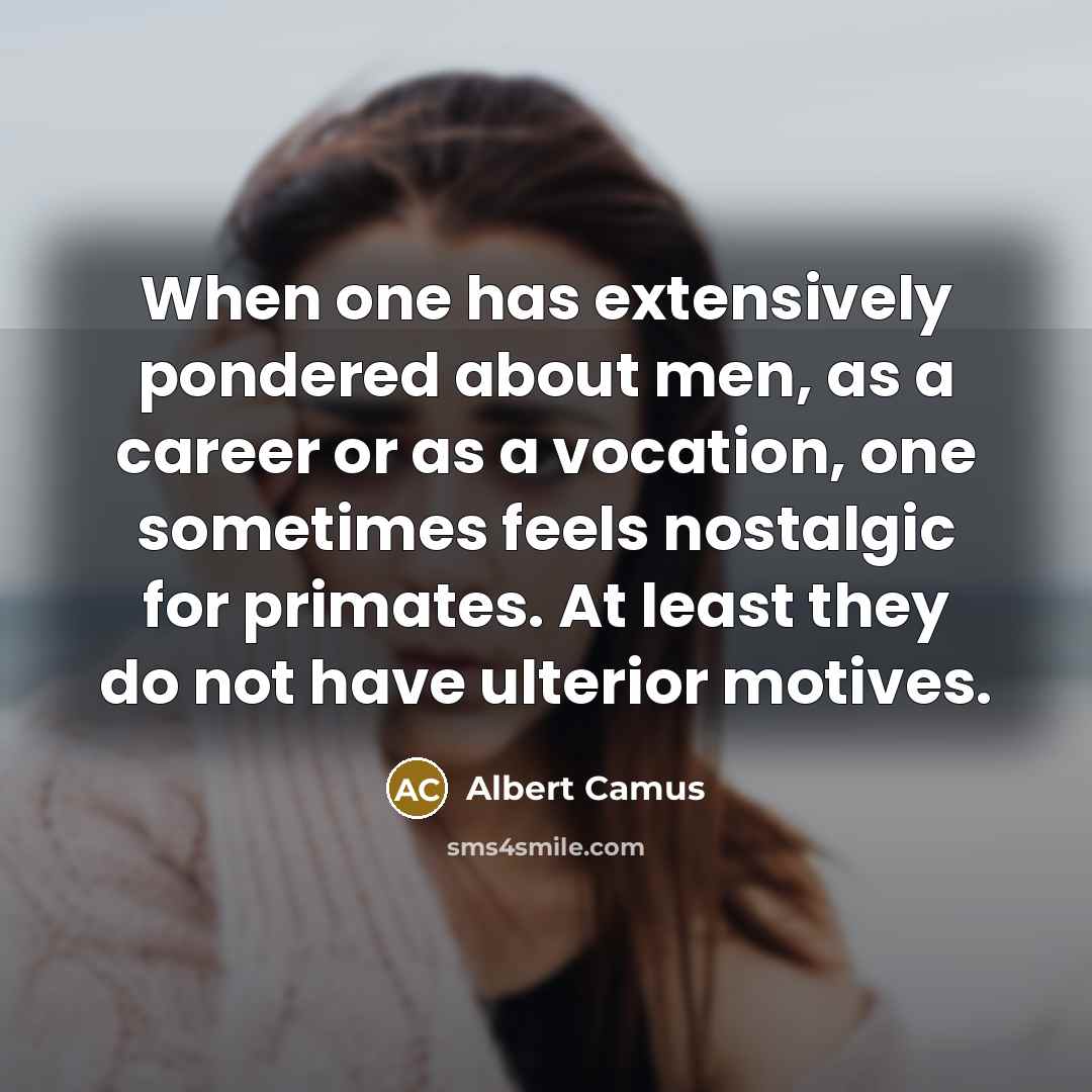 “When one has extensively pondered about men, as a career or as a vocation, one sometimes feels nostalgic for primates. At least they do not have ulterior motives.” quote by Albert Camus