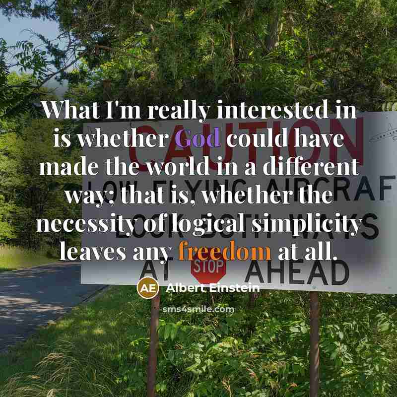 “What I'm really interested in is whether God could have made the world in a different way; that is, whether the necessity of logical simplicity leaves any freedom at all.” quote by Albert Einstein