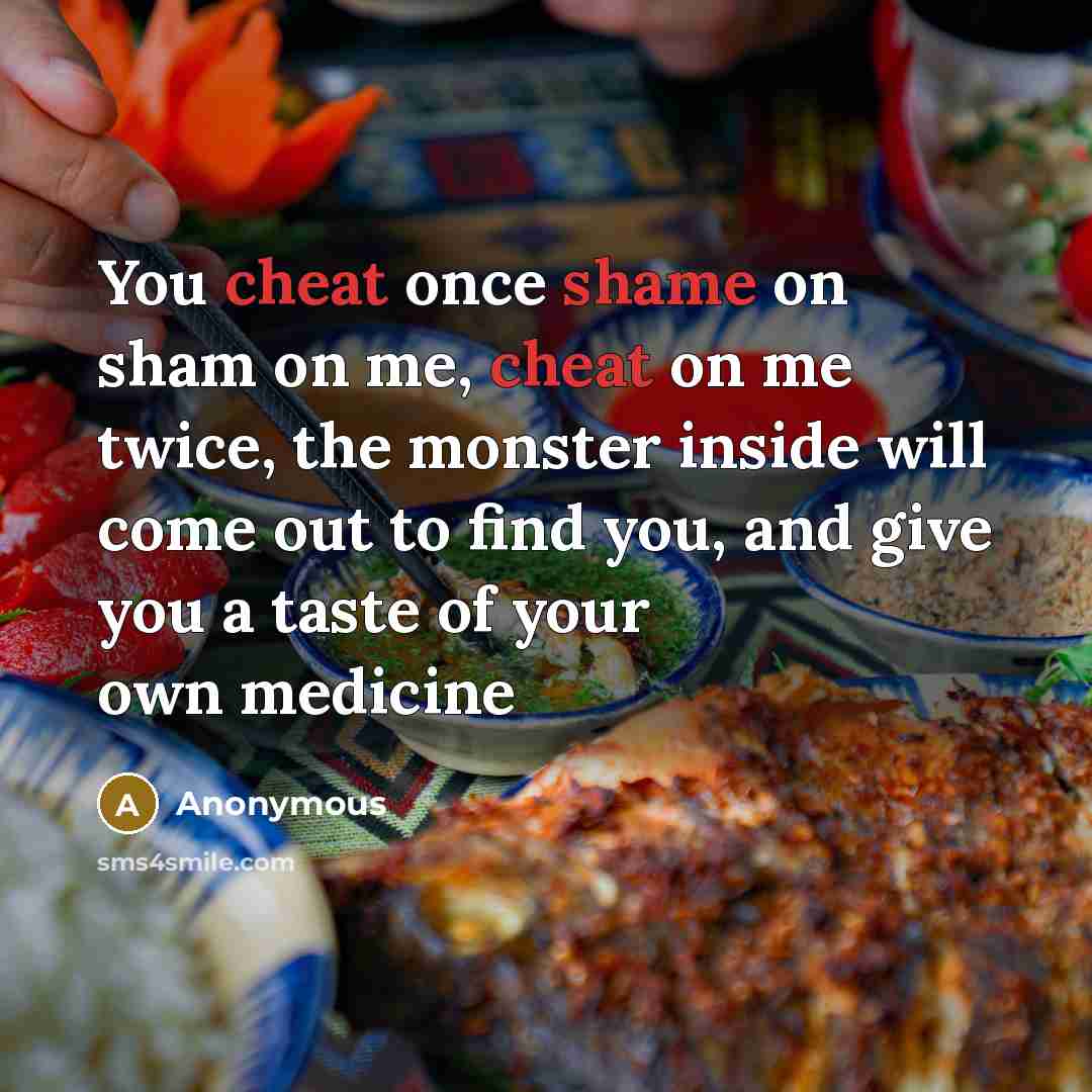 “You cheat once shame on sham on me, cheat on me twice, the monster inside will come out to find you, and give you a taste of your own medicine” quote by Anonymous