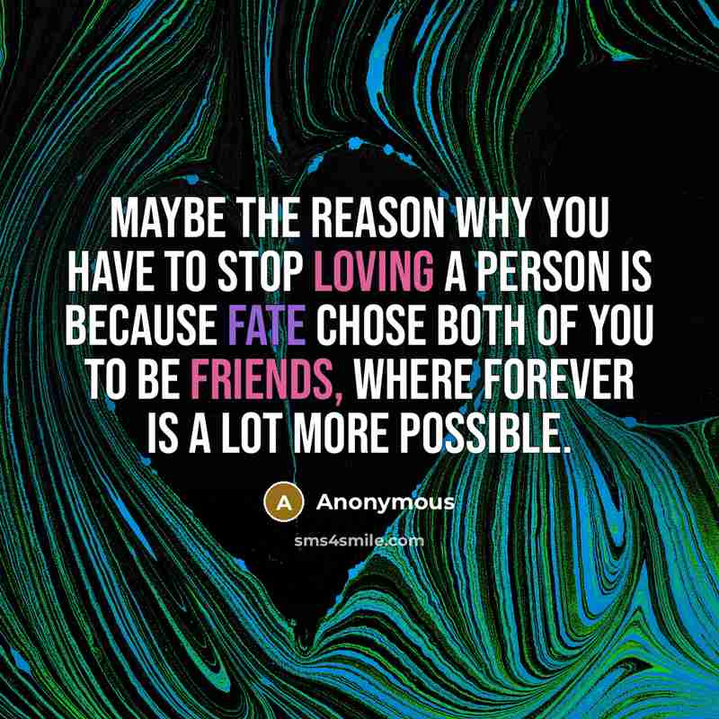 “Maybe the reason why you have to stop loving a person is because fate chose both of you to be friends, where forever is a lot more possible.” quote by Anonymous