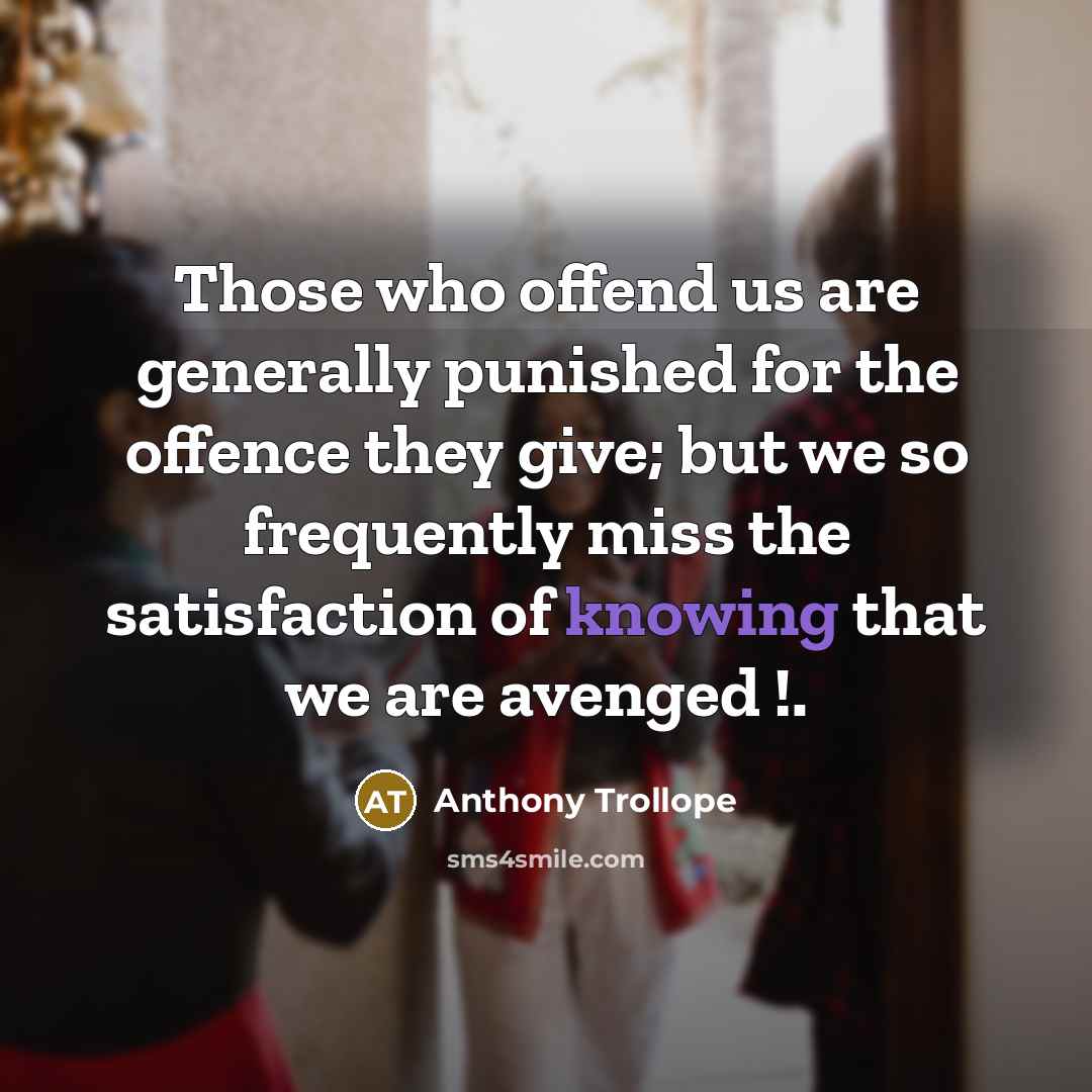 “Those who offend us are generally punished for the offence they give; but we so frequently miss the satisfaction of knowing that we are avenged !.” quote by Anthony Trollope