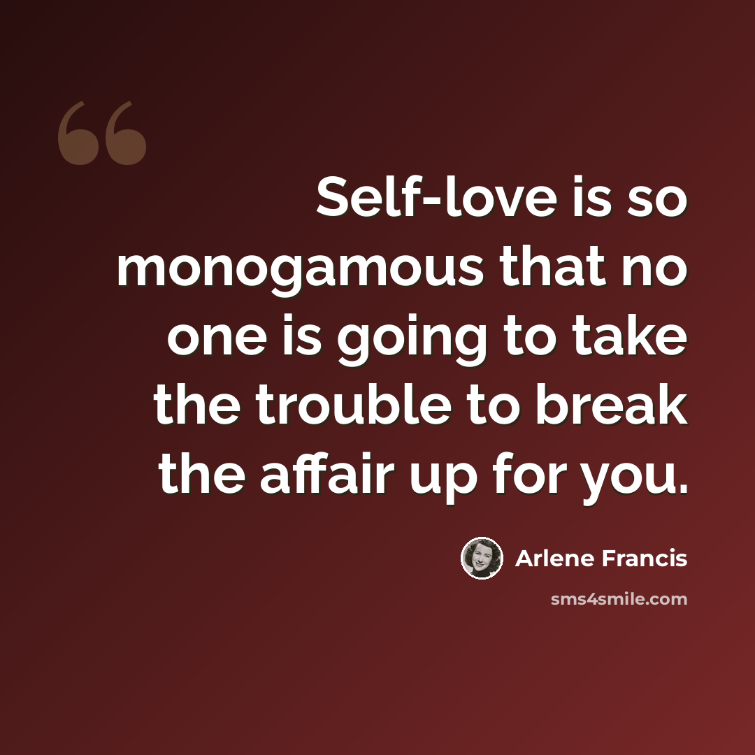 “Self-love is so monogamous that no one is going to take the trouble to break the affair up for you.” quote by Arlene Francis